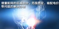 增量配網(wǎng)的區(qū)域劃分、范圍界定、輸配電價(jià)等問(wèn)題的解決辦法
